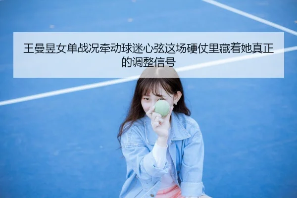 王曼昱女单战况牵动球迷心弦这场硬仗里藏着她真正的调整信号